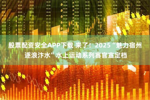 股票配资安全APP下载 来了！2025“魅力宿州 逐浪汴水”水上运动系列赛官宣定档