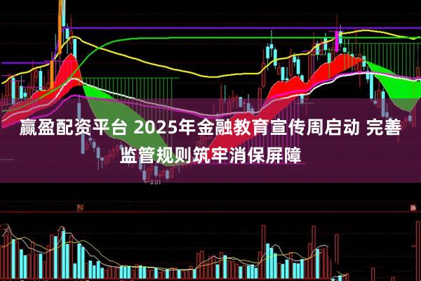 赢盈配资平台 2025年金融教育宣传周启动 完善监管规则筑牢消保屏障