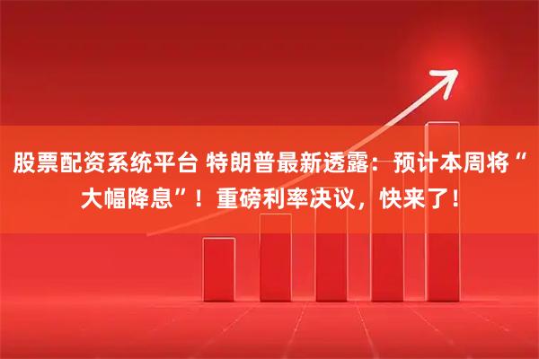 股票配资系统平台 特朗普最新透露：预计本周将“大幅降息”！重磅利率决议，快来了！