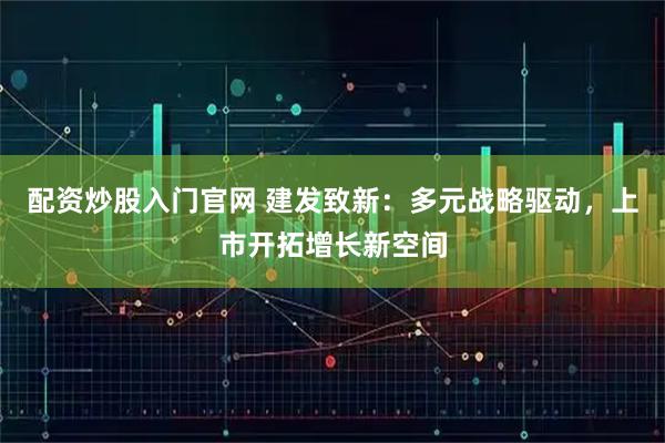 配资炒股入门官网 建发致新：多元战略驱动，上市开拓增长新空间