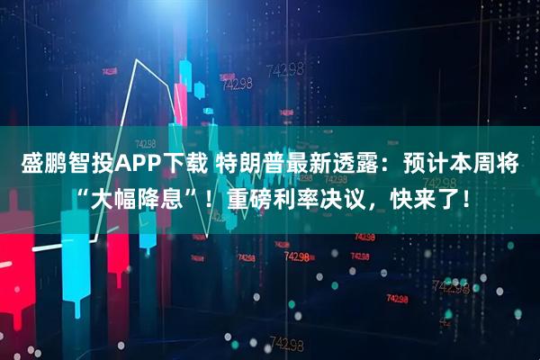 盛鹏智投APP下载 特朗普最新透露：预计本周将“大幅降息”！重磅利率决议，快来了！