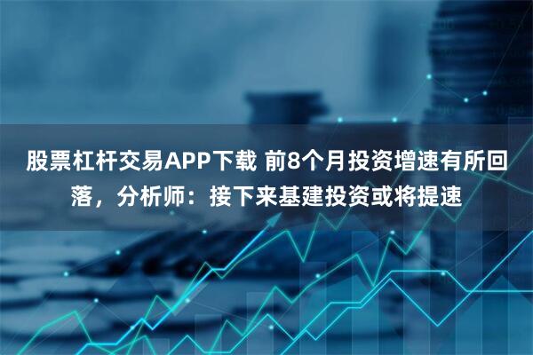 股票杠杆交易APP下载 前8个月投资增速有所回落，分析师：接下来基建投资或将提速