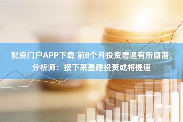 配资门户APP下载 前8个月投资增速有所回落，分析师：接下来基建投资或将提速