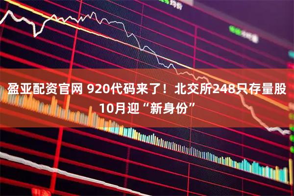 盈亚配资官网 920代码来了！北交所248只存量股10月迎“新身份”