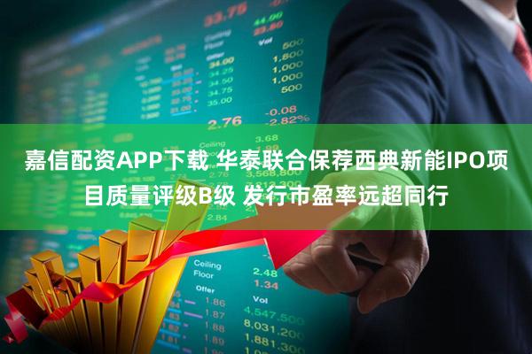 嘉信配资APP下载 华泰联合保荐西典新能IPO项目质量评级B级 发行市盈率远超同行