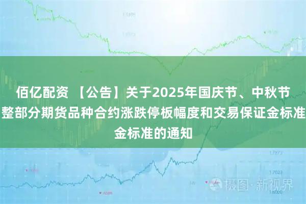 佰亿配资 【公告】关于2025年国庆节、中秋节期间调整部分期货品种合约涨跌停板幅度和交易保证金标准的通知