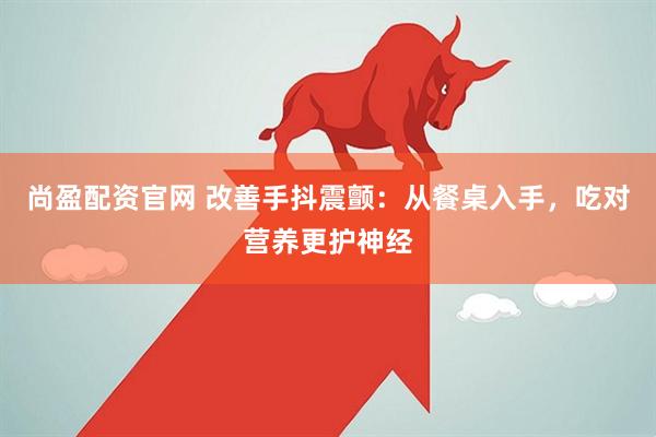 尚盈配资官网 改善手抖震颤：从餐桌入手，吃对营养更护神经