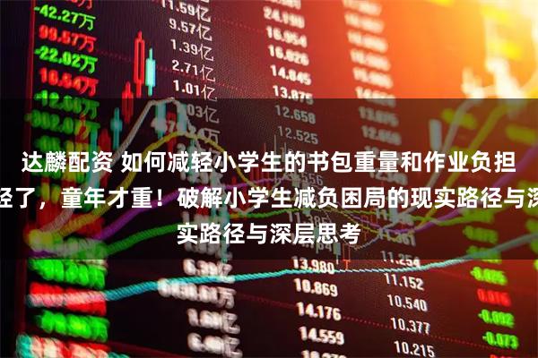 达麟配资 如何减轻小学生的书包重量和作业负担？书包轻了，童年才重！破解小学生减负困局的现实路径与深层思考