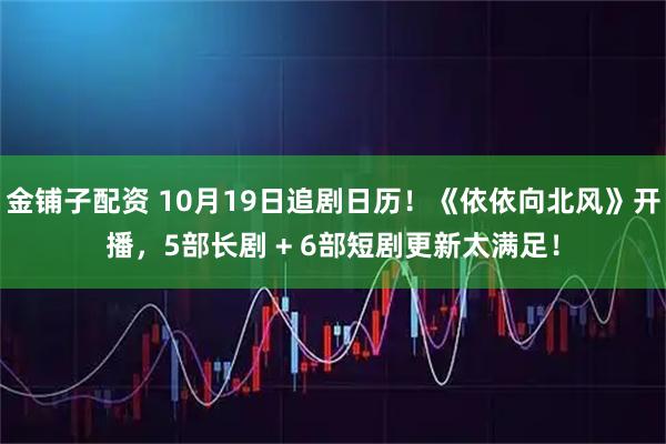 金铺子配资 10月19日追剧日历！《依依向北风》开播，5部长剧 + 6部短剧更新太满足！