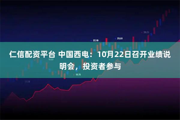 仁信配资平台 中国西电：10月22日召开业绩说明会，投资者参与