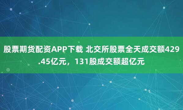 股票期货配资APP下载 北交所股票全天成交额429.45亿元，131股成交额超亿元