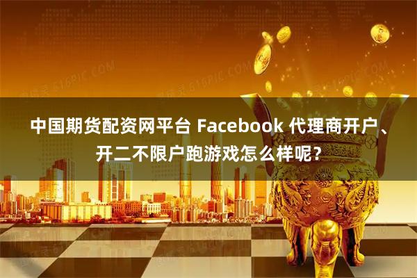 中国期货配资网平台 Facebook 代理商开户、开二不限户跑游戏怎么样呢？