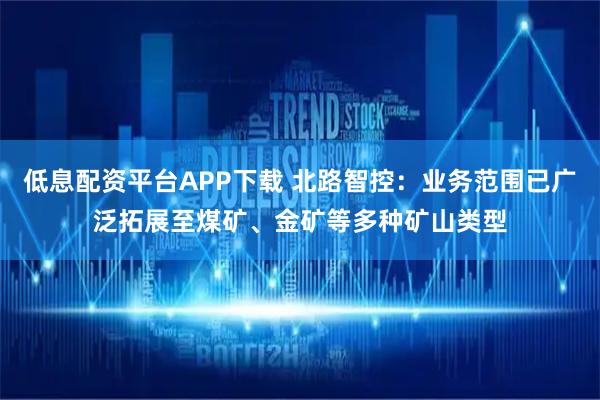 低息配资平台APP下载 北路智控：业务范围已广泛拓展至煤矿、金矿等多种矿山类型