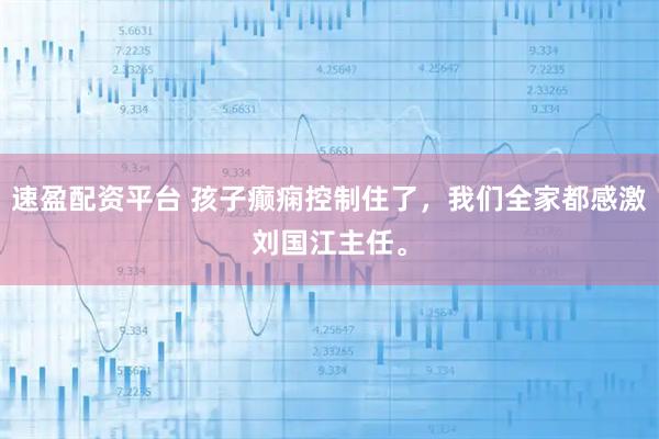 速盈配资平台 孩子癫痫控制住了，我们全家都感激刘国江主任。
