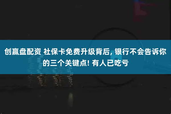 创赢盘配资 社保卡免费升级背后, 银行不会告诉你的三个关键点! 有人已吃亏