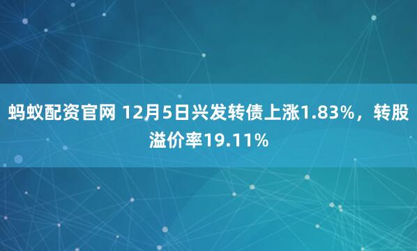 蚂蚁配资官网 12月5日兴发转债上涨1.83%，转股溢价率19.11%
