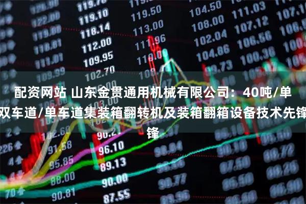配资网站 山东金贯通用机械有限公司：40吨/单双车道/单车道集装箱翻转机及装箱翻箱设备技术先锋