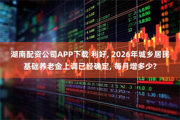 湖南配资公司APP下载 利好, 2026年城乡居民基础养老金上调已经确定, 每月增多少?