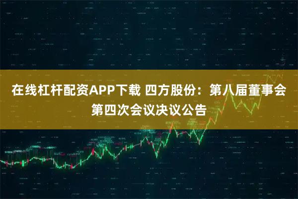 在线杠杆配资APP下载 四方股份：第八届董事会第四次会议决议公告