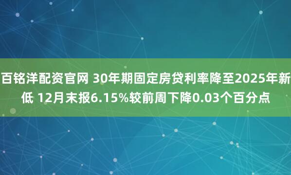 百铭洋配资官网 30年期固定房贷利率降至2025年新低 12月末报6.15%较前周下降0.03个百分点
