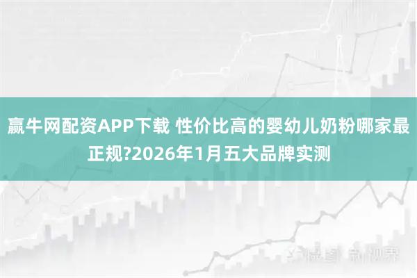 赢牛网配资APP下载 性价比高的婴幼儿奶粉哪家最正规?2026年1月五大品牌实测