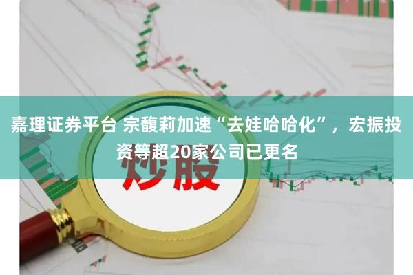 嘉理证券平台 宗馥莉加速“去娃哈哈化”，宏振投资等超20家公司已更名