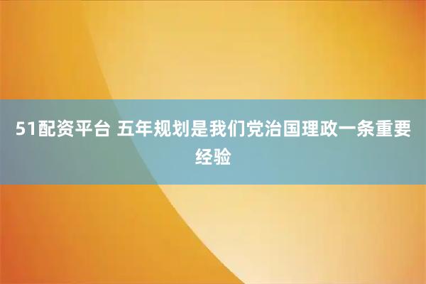 51配资平台 五年规划是我们党治国理政一条重要经验