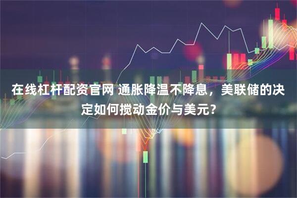 在线杠杆配资官网 通胀降温不降息，美联储的决定如何搅动金价与美元？