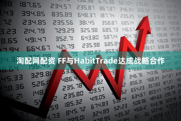 淘配网配资 FF与HabitTrade达成战略合作