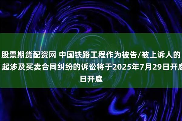 股票期货配资网 中国铁路工程作为被告/被上诉人的1起涉及买卖合同纠纷的诉讼将于2025年7月29日开庭