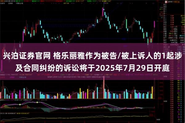 兴泊证券官网 格乐丽雅作为被告/被上诉人的1起涉及合同纠纷的诉讼将于2025年7月29日开庭