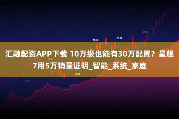 汇融配资APP下载 10万级也能有30万配置？星舰7用5万销量证明_智能_系统_家庭
