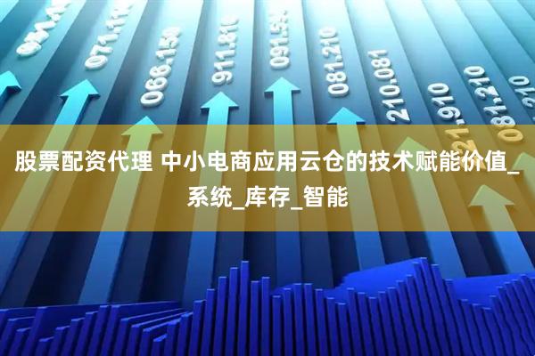 股票配资代理 中小电商应用云仓的技术赋能价值_系统_库存_智能