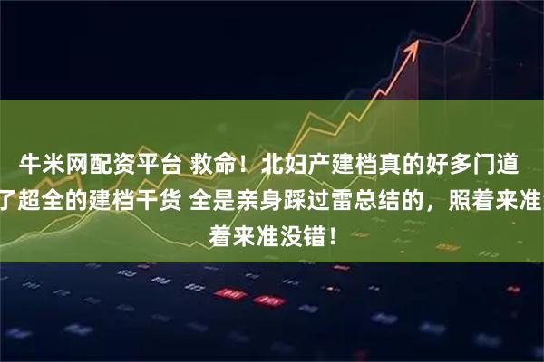 牛米网配资平台 救命！北妇产建档真的好多门道 整理了超全的建档干货 全是亲身踩过雷总结的，照着来准没错！