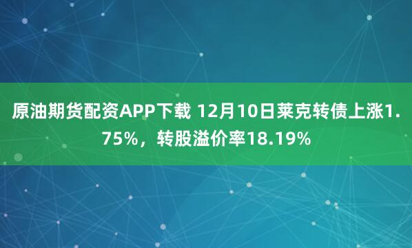 原油期货配资APP下载 12月10日莱克转债上涨1.75%，转股溢价率18.19%