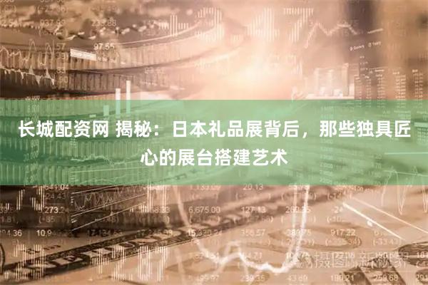 长城配资网 揭秘：日本礼品展背后，那些独具匠心的展台搭建艺术