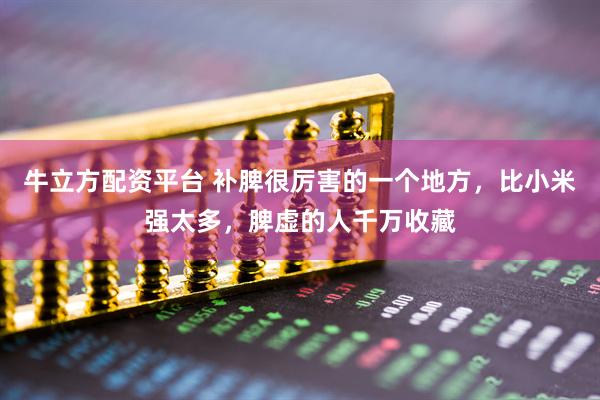 牛立方配资平台 补脾很厉害的一个地方，比小米强太多，脾虚的人千万收藏